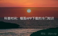科普时间：榴莲APP下载的冷门知识