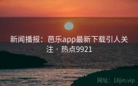 新闻播报：芭乐app最新下载引人关注 · 热点9921