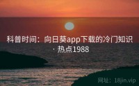 科普时间：向日葵app下载的冷门知识 · 热点1988