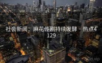 社会新闻：麻花传剧持续发酵 · 热点4129
