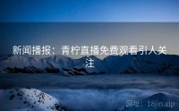 新闻播报：青柠直播免费观看引人关注