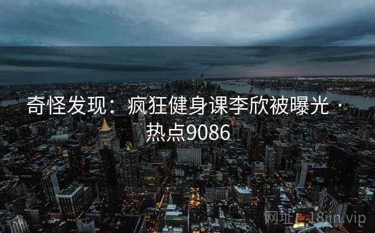 奇怪发现：疯狂健身课李欣被曝光 · 热点9086
