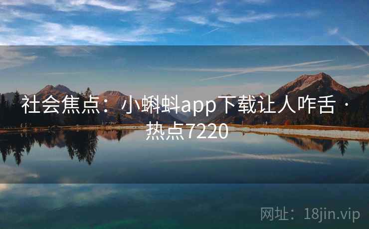 社会焦点：小蝌蚪app下载让人咋舌 · 热点7220
