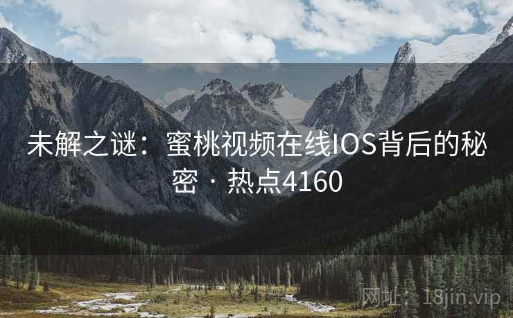 未解之谜：蜜桃视频在线IOS背后的秘密 · 热点4160