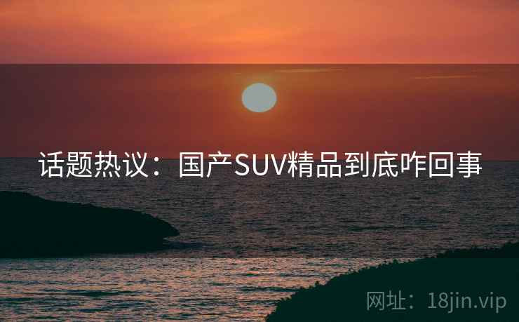 话题热议：国产SUV精品到底咋回事