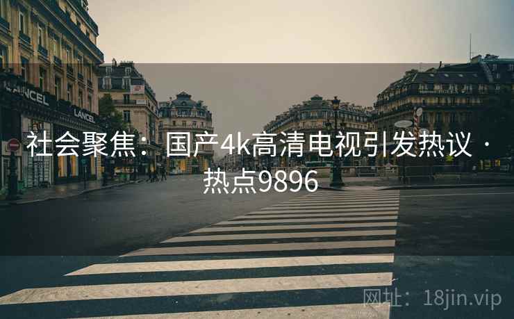 社会聚焦：国产4k高清电视引发热议 · 热点9896