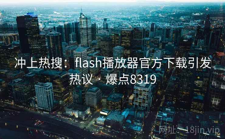 冲上热搜：flash播放器官方下载引发热议 · 爆点8319
