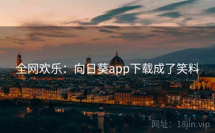 全网欢乐：向日葵app下载成了笑料