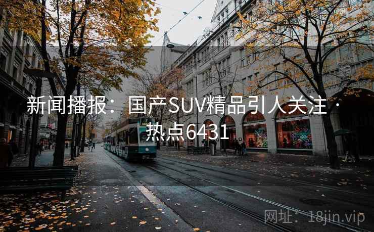 新闻播报:国产SUV精品引人关注 · 热点6431 新闻播报:国产SUV精品引人关注 · 热点6431