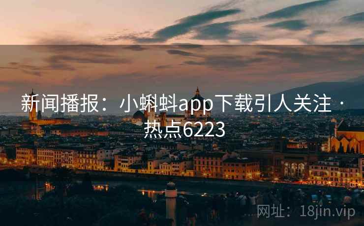 新闻播报：小蝌蚪app下载引人关注 · 热点6223
