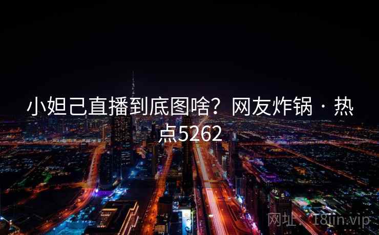 小妲己直播到底图啥？网友炸锅 · 热点5262