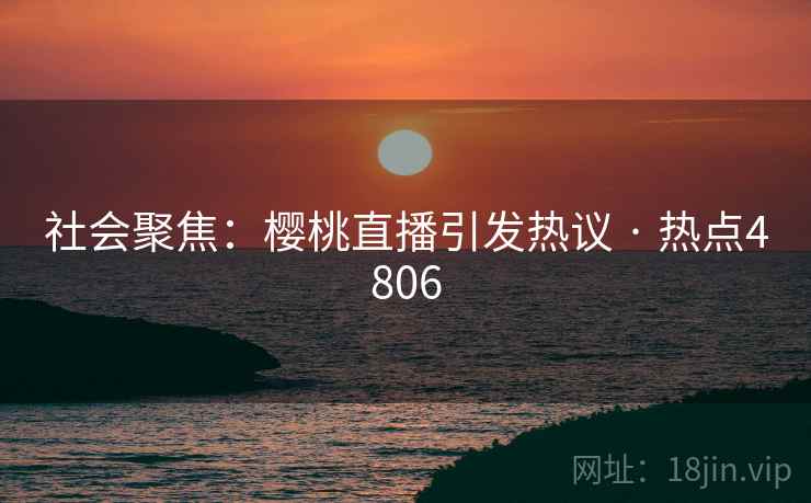 社会聚焦：樱桃直播引发热议 · 热点4806