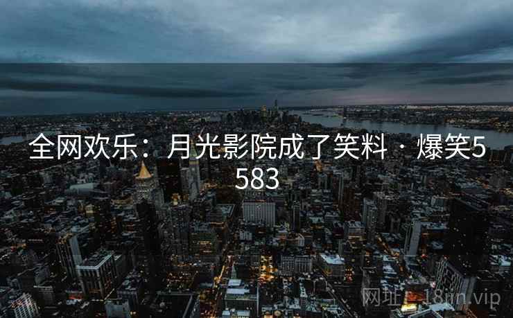 全网欢乐：月光影院成了笑料 · 爆笑5583