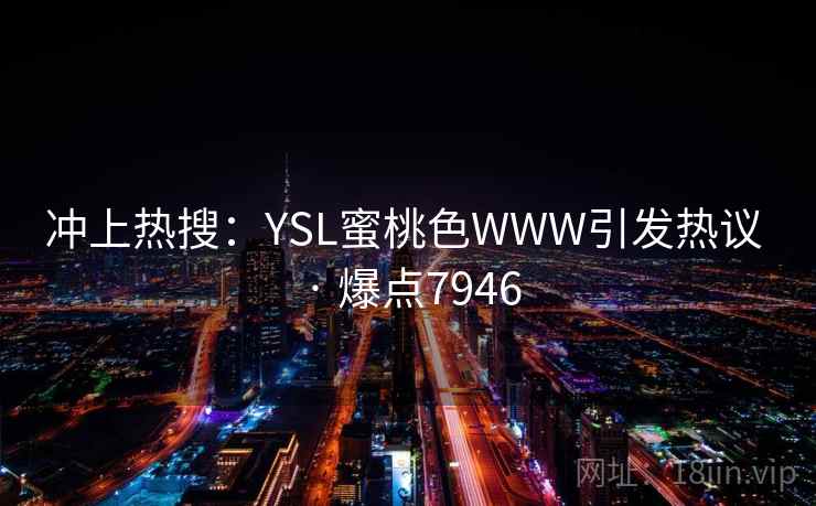 冲上热搜:YSL蜜桃色WWW引发热议 · 爆点7946 冲上热搜:YSL蜜桃色WWW引发热议 · 爆点7946