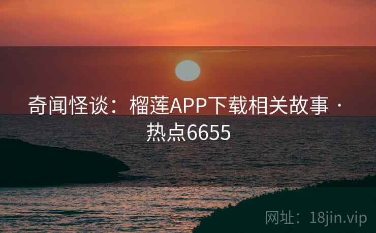 奇闻怪谈:榴莲APP下载相关故事 · 热点6655 奇闻怪谈:榴莲APP下载相关故事 · 热点6655