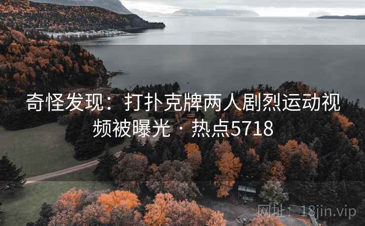 奇怪发现：打扑克牌两人剧烈运动视频被曝光 · 热点5718