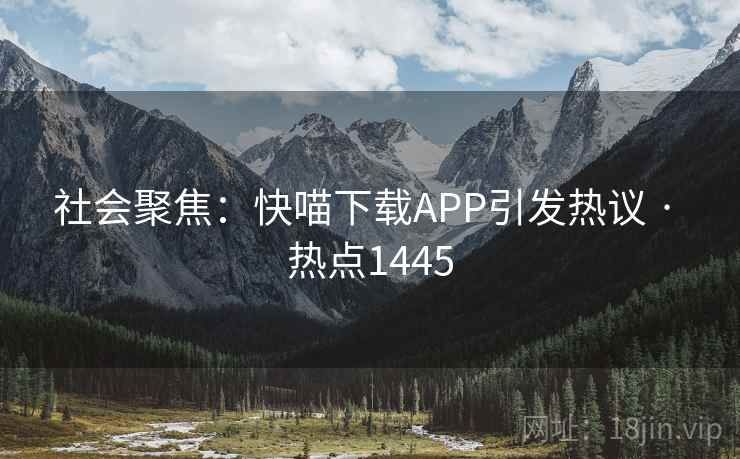 社会聚焦：快喵下载APP引发热议 · 热点1445