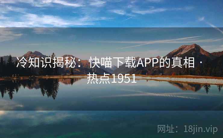 冷知识揭秘:快喵下载APP的真相 · 热点1951 冷知识揭秘:快喵下载APP的真相 · 热点1951