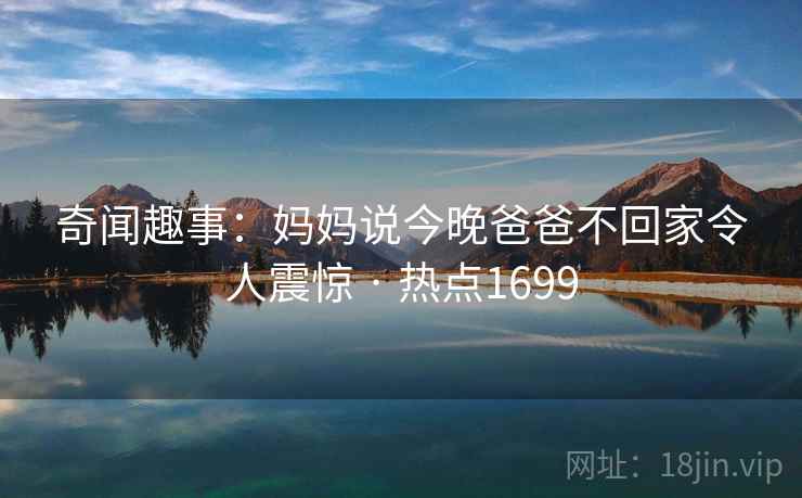奇闻趣事:妈妈说今晚爸爸不回家令人震惊 · 热点1699 奇闻趣事:妈妈说今晚爸爸不回家令人震惊 · 热点1699