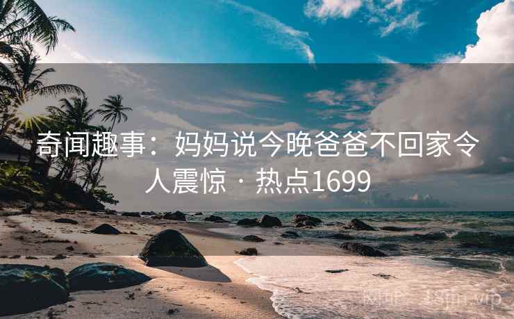 奇闻趣事:妈妈说今晚爸爸不回家令人震惊 · 热点1699 奇闻趣事:妈妈说今晚爸爸不回家令人震惊 · 热点1699