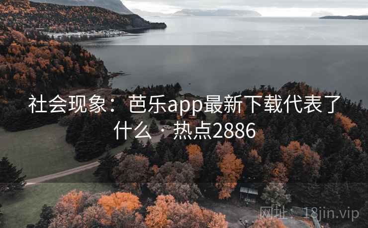 社会现象：芭乐app最新下载代表了什么 · 热点2886