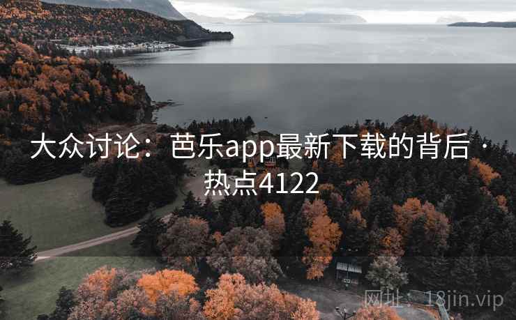 大众讨论：芭乐app最新下载的背后 · 热点4122