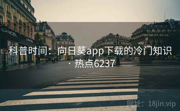 科普时间:向日葵app下载的冷门知识 · 热点6237 科普时间:向日葵app下载的冷门知识 · 热点6237