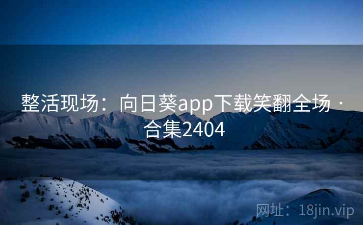 整活现场：向日葵app下载笑翻全场 · 合集2404