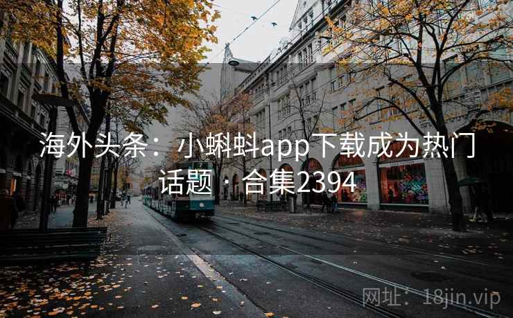 海外头条：小蝌蚪app下载成为热门话题 · 合集2394