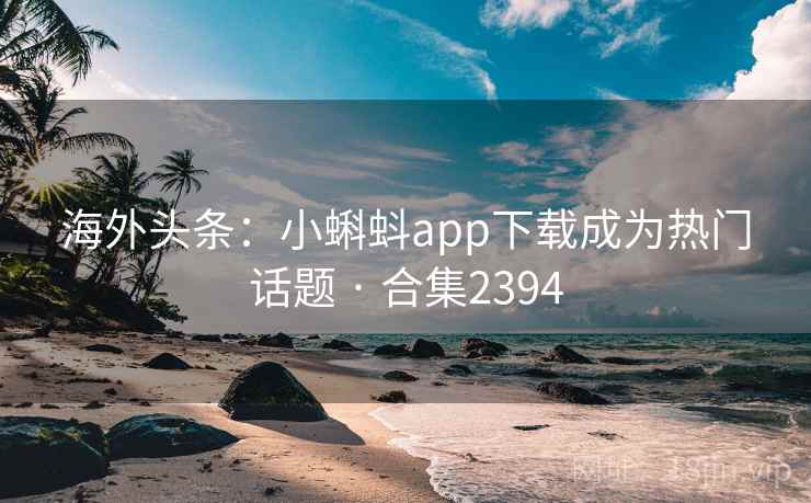 海外头条：小蝌蚪app下载成为热门话题 · 合集2394