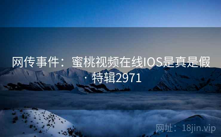 网传事件：蜜桃视频在线IOS是真是假 · 特辑2971