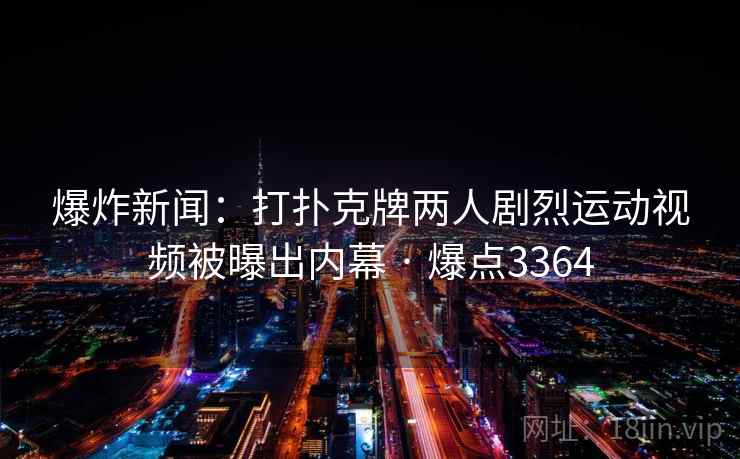 爆炸新闻：打扑克牌两人剧烈运动视频被曝出内幕 · 爆点3364