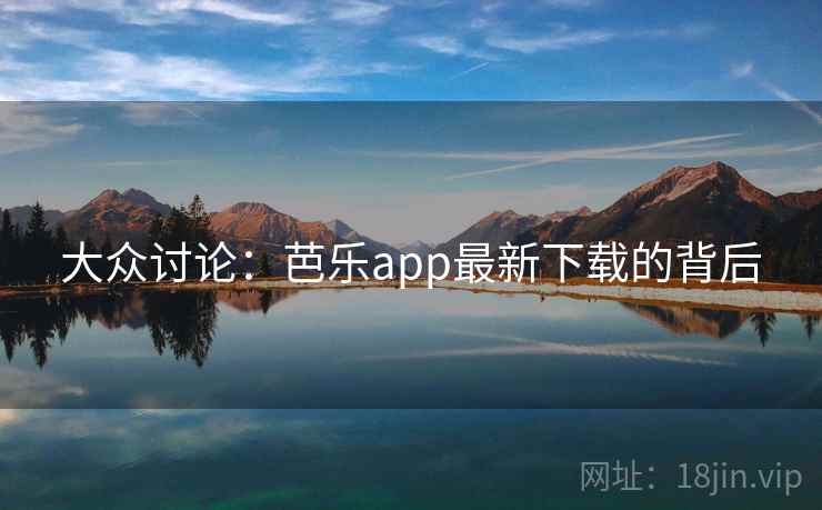 大众讨论：芭乐app最新下载的背后