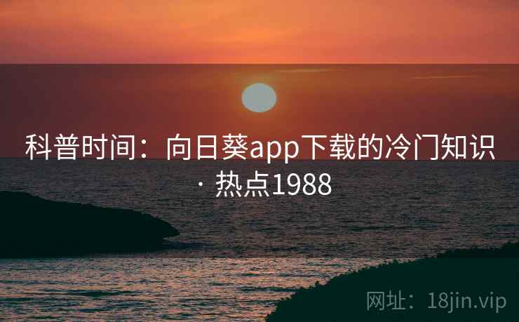 科普时间:向日葵app下载的冷门知识 · 热点1988 科普时间:向日葵app下载的冷门知识 · 热点1988