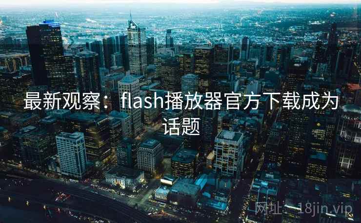 最新观察：flash播放器官方下载成为话题